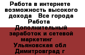 Работа в интернете, возможность высокого дохода - Все города Работа » Дополнительный заработок и сетевой маркетинг   . Ульяновская обл.,Димитровград г.